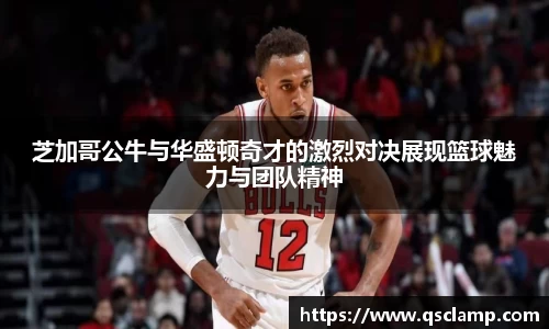 芝加哥公牛与华盛顿奇才的激烈对决展现篮球魅力与团队精神