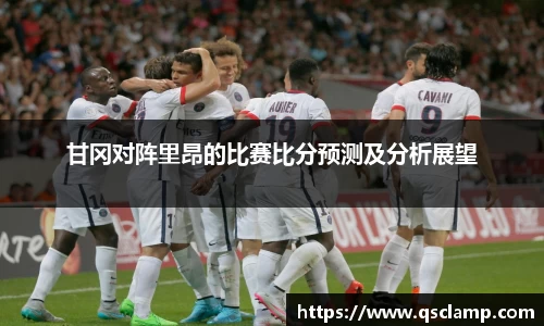 甘冈对阵里昂的比赛比分预测及分析展望