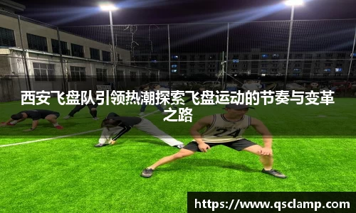 西安飞盘队引领热潮探索飞盘运动的节奏与变革之路