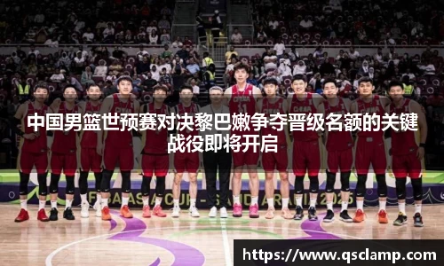 中国男篮世预赛对决黎巴嫩争夺晋级名额的关键战役即将开启